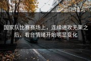 国家队比赛赛场上，连续进攻无果之后，看台情绪开始明显变化