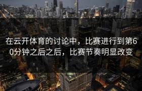 在云开体育的讨论中，比赛进行到第60分钟之后之后，比赛节奏明显改变