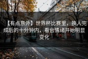 【有点意外】世界杯比赛里，换人完成后的十分钟内，看台情绪开始明显变化